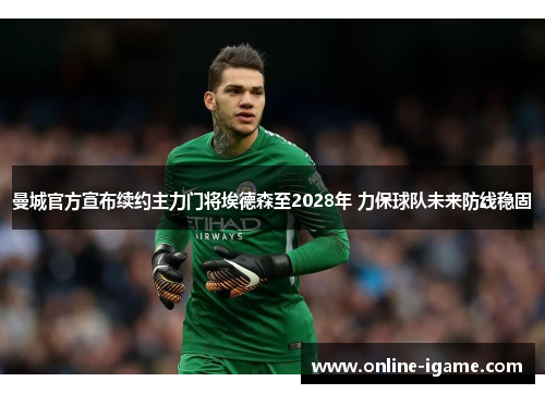曼城官方宣布续约主力门将埃德森至2028年 力保球队未来防线稳固 曼城官方宣布续约主力门将埃德森至2028年 力保球队未来防线稳固