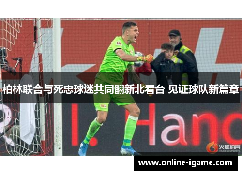 柏林联合与死忠球迷共同翻新北看台 见证球队新篇章 柏林联合与死忠球迷共同翻新北看台 见证球队新篇章