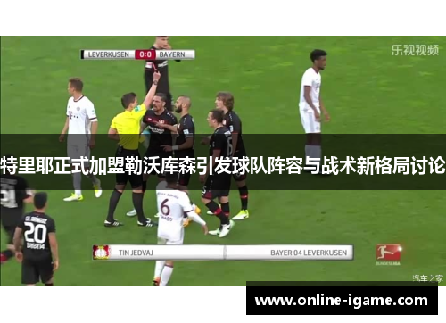 特里耶正式加盟勒沃库森引发球队阵容与战术新格局讨论