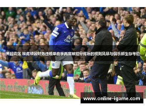 英超震荡 埃弗顿因财务违规单赛季两度被扣分背后的规则风暴与俱乐部生存考验 英超震荡 埃弗顿因财务违规单赛季两度被扣分背后的规则风暴与俱乐部生存考验