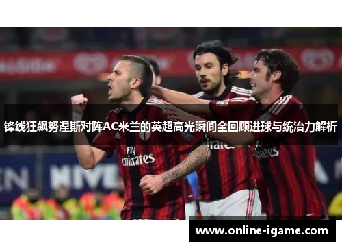 锋线狂飙努涅斯对阵AC米兰的英超高光瞬间全回顾进球与统治力解析 锋线狂飙努涅斯对阵AC米兰的英超高光瞬间全回顾进球与统治力解析