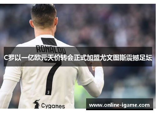 C罗以一亿欧元天价转会正式加盟尤文图斯震撼足坛