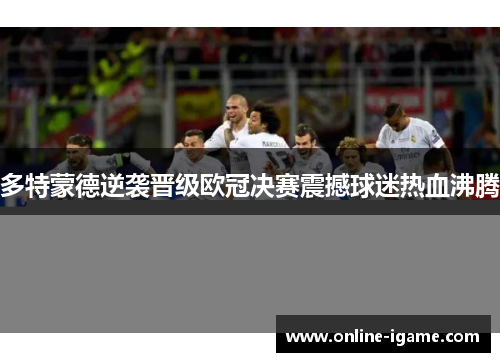 多特蒙德逆袭晋级欧冠决赛震撼球迷热血沸腾