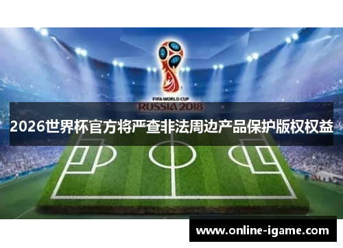 2026世界杯官方将严查非法周边产品保护版权权益 2026世界杯官方将严查非法周边产品保护版权权益